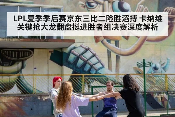 LPL夏季季后赛京东三比二险胜滔搏 卡纳维关键抢大龙翻盘挺进胜者组决赛深度解析