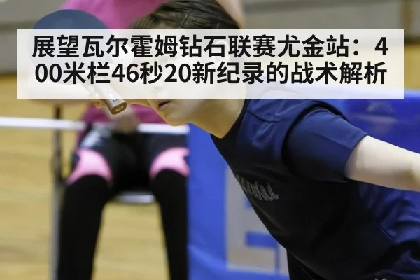 展望瓦尔霍姆钻石联赛尤金站：400米栏46秒20新纪录的战术解析
