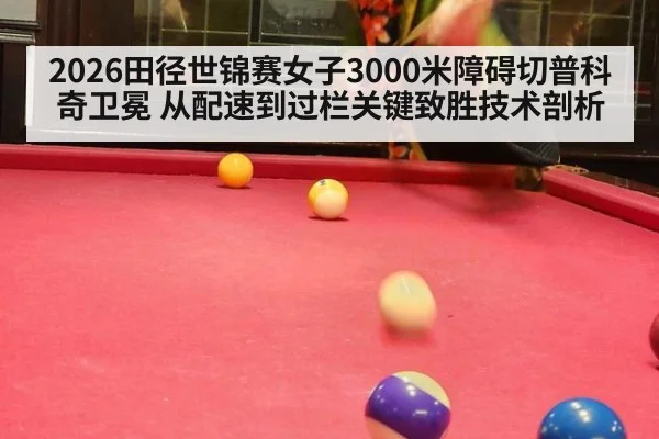 2026田径世锦赛女子3000米障碍切普科奇卫冕 从配速到过栏关键致胜技术剖析