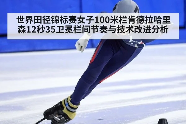 世界田径锦标赛女子100米栏肯德拉哈里森12秒35卫冕栏间节奏与技术改进分析