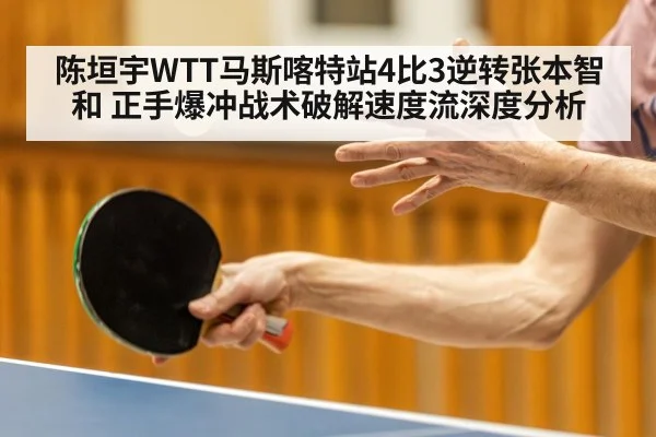 陈垣宇WTT马斯喀特站4比3逆转张本智和 正手爆冲战术破解速度流深度分析