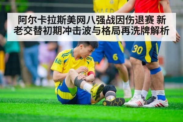 阿尔卡拉斯美网八强战因伤退赛 新老交替初期冲击波与格局再洗牌解析